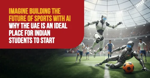 Imagine Building the Future of Sports with AI: Why the UAE is an Ideal Place for Indian Students to Start